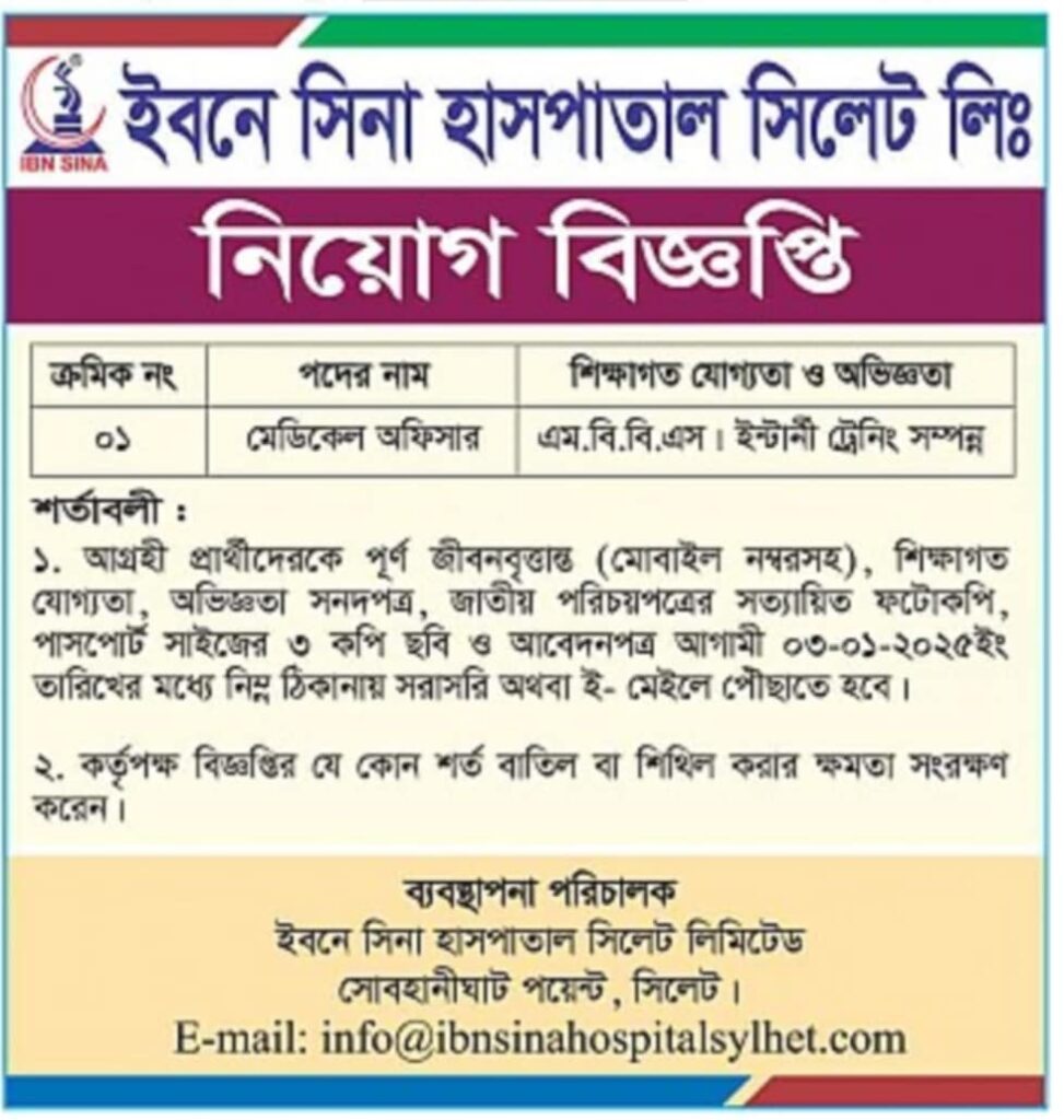 চাকরি দিচ্ছে ইবনে সিনা হাসপাতাল সিলেট লিঃ পদের নাম মেডিকেল অফিসার শিক্ষাগত যোগ্যতা ও অভিজ্ঞতা এম.বি.বি.এস। ইন্টার্নী ট্রেনিং সম্পন্ন শর্তাবলী: ১. আগ্রহী প্রার্থীদেরকে পূর্ণ জীবনবৃত্তান্ত (মোবাইল নম্বরসহ), শিক্ষাগত যোগ্যতা, অভিজ্ঞতা সনদপত্র, জাতীয় পরিচয়পত্রের সত্যায়িত ফটোকপি, পাসপোর্ট সাইজের ৩ কপি ছবি ও আবেদনপত্র আগামী ০৩-০১-২০২৫ইং তারিখের মধ্যে নিম্ন ঠিকানায় সরাসরি অথবা ই- মেইলে পৌঁছাতে হবে। ২. কর্তৃপক্ষ বিজ্ঞপ্তির যে কোন শর্ত বাতিল বা শিথিল করার ক্ষমতা সংরক্ষণ করেন। ব্যবস্থাপনা পরিচালক ইবনে সিনা হাসপাতাল সিলেট লিমিটেড সোবহানীঘাট পয়েন্ট, সিলেট। E-mail: info@ibnsinahospitalsylhet.com সূত্র: জালালাবাদ ৩০ ডিসেম্বর ২০২৪ইং বিস্তারিত জানতে বিজ্ঞপ্তি দেখুন 
