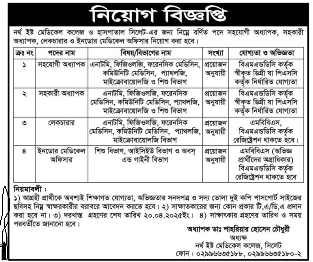 বি ভি ন্ন পদে চাকরি দিচ্ছে নর্থ ইষ্ট মেডিকেল কলেজ ও হাসপাতাল সিলেট

নর্থ ইষ্ট মেডিকেল কলেজ ও হাসপাতাল সিলেট-এর জন্য নিম্নে বর্ণিত পদে সহযোগী অধ্যাপক, সহকারী অধ্যাপক, লেকচারার ও ইনডোর মেডিকেল অফিসার নিয়োগ করা হবে।

১পদের নাম

সহযোগী অধ্যাপক
বিষয়/বিভাগের নাম
এনাটমি, ফিজিওলজি, ফরেনসিক মেডিসিন, কমিউনিটি মেডিসিন, প্যাথলজি, মাইক্রোবায়োলজি ও শিশু বিভাগ
সংখ্যা
প্রয়োজন অনুযায়ী

যোগ্যতা ও অভিজ্ঞতা
বিএমএন্ডডিসি কর্তৃক স্বীকৃত ডিগ্রী যা পিএসসি কর্তৃক নির্ধারিত যোগ্যতা

২পদের নাম

সহকারী অধ্যাপক
বিষয়/বিভাগের নাম
এনাটমি, ফিজিওলজি, ফরেনসিক মেডিসিন, কমিউনিটি মেডিসিন, প্যাথলজি, মাইক্রোবায়োলজি ও শিশু বিভাগ
সংখ্যা
প্রয়োজন অনুযায়ী

যোগ্যতা ও অভিজ্ঞতা
বিএমএন্ডডিসি কর্তৃক স্বীকৃত ডিগ্রী যা পিএসসি কর্তৃক নির্ধারিত যোগ্যতা

৩পদের নাম

লেকচারার
বিষয়/বিভাগের নাম
এনাটমি, ফিজিওলজি, ফরেনসিক মেডিসিন, কমিউনিটি মেডিসিন, প্যাথলজি, মাইক্রোবায়োলজি বিভাগ
সংখ্যা
প্রয়োজন অনুযায়ী

যোগ্যতা ও অভিজ্ঞতা
এমবিবিএস, বিএমএন্ডডিসি কর্তৃক রেজিষ্ট্রেশন থাকতে হবে।

8পদের নাম

ইনডোর মেডিকেল অফিসার
বিষয়/বিভাগের নাম
শিশু বিভাগ, আইসিইউ বিভাগ ও অবস্ এন্ড গাইনী বিভাগ
সংখ্যা
প্রয়োজন অনুযায়ী

যোগ্যতা ও অভিজ্ঞতা
এমবিবিএস (অভিজ্ঞ প্রার্থীদের অগ্রাধিকার) বিএমএন্ডডিসি কর্তৃক রেজিষ্ট্রেশন থাকতে হবে

নিয়মাবলী

১) আগ্রহী প্রার্থীকে অবশ্যই শিক্ষাগত যোগ্যতা, অভিজ্ঞতার সনদপত্র ও সদ্য তোলা দুই কপি পাসপোর্ট সাইজের ছবিসহ নিম্ন স্বাক্ষরকারীর বরাবরে আবেদন করতে হবে।

২) সাক্ষাতকারের জন্য কোন প্রকার টি,এ/ডি,এ প্রদান করা হবে না।

৩) দরখাস্ত গ্রহণের শেষ তারিখ ২০.০৪.২০২৫ইং।

৪) সাক্ষাৎকার গ্রহণের তারিখ ও সময় পরবর্তীতে জানানো হবে।

অধ্যাপক ডাঃ শাহরিয়ার হোসেন চৌধুরী নর্থ ইষ্ট মেডিকেল কলেজ, সিলেট

অধ্যক্ষ

ফোন: ০২৯৯৬৬৩৫১৮৮, ০২৯৯৬৬৩৫১৮০-২

বিস্তারিত জানতে বিজ্ঞপ্তিতে চোখ রাখুন
