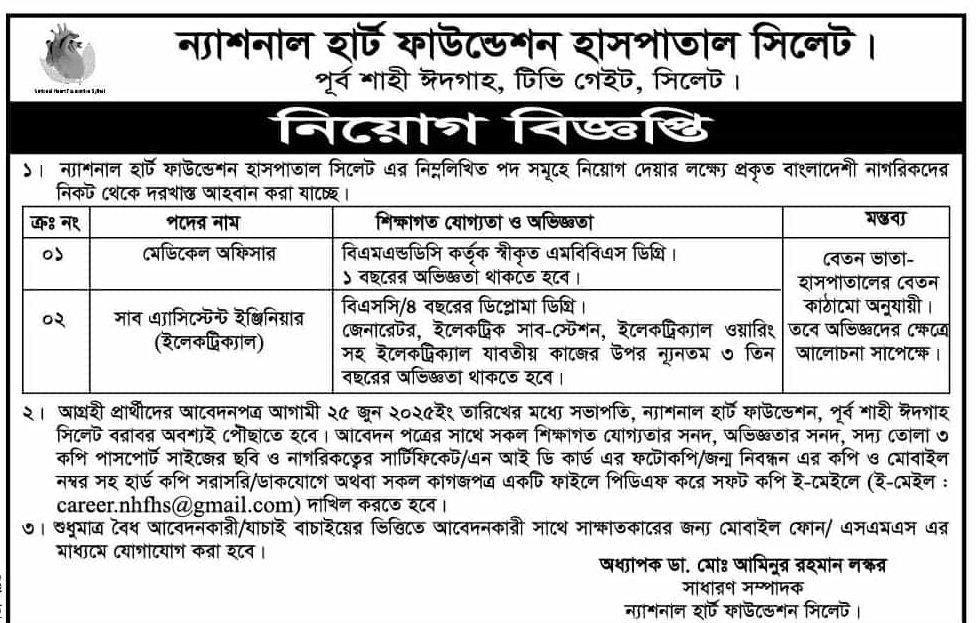 চাকরি দিচ্ছে ন্যাশনাল হার্ট ফাউন্ডেশন হাসপাতাল সিলেট

১। ন্যাশনাল হার্ট ফাউন্ডেশন হাসপাতাল সিলেট এর নিম্নলিখিত পদ সমূহে নিয়োগ দেয়ার লক্ষ্যে প্রকৃত বাংলাদেশী নাগরিকদের নিকট থেকে দরখাস্ত আহবান করা যাচ্ছে।

০১/পদের নাম

মেডিকেল অফিসার
শিক্ষাগত যোগ্যতা ও অভিজ্ঞতা
বিএমএন্ডডিসি কর্তৃক স্বীকৃত এমবিবিএস ডিগ্রি। ১ বছরের অভিজ্ঞতা থাকতে হবে।
মন্তব্য
বেতন ভাতা-হাসপাতালের বেতন কাঠামো অনুযায়ী।
তবে অভিজ্ঞদের ক্ষেত্রে আলোচনা সাপেক্ষে।

০২/পদের নাম

সাব এ্যাসিস্টেন্ট ইঞ্জিনিয়ার (ইলেকট্রিক্যাল)
শিক্ষাগত যোগ্যতা ও অভিজ্ঞতা
বিএসসি/৪ বছরের ডিপ্লোমা ডিগ্রি।জেনারেটর, ইলেকট্রিক সাব-স্টেশন, ইলেকট্রিক্যাল ওয়ারিং সহ ইলেকট্রিক্যাল যাবতীয় কাজের উপর ন্যূনতম ৩ তিন বছরের অভিজ্ঞতা থাকতে হবে।
মন্তব্য
বেতন ভাতা-হাসপাতালের বেতন কাঠামো অনুযায়ী।
তবে অভিজ্ঞদের ক্ষেত্রে আলোচনা সাপেক্ষে।

২। আগ্রহী প্রার্থীদের আবেদনপত্র আগামী ২৫ জুন ২০২৫ইং তারিখের মধ্যে সভাপতি, ন্যাশনাল হার্ট ফাউন্ডেশন, পূর্ব শাহী ঈদগাহ সিলেট বরাবর অবশ্যই পৌছাতে হবে। আবেদন পত্রের সাথে সকল শিক্ষাগত যোগ্যতার সনদ, অভিজ্ঞতার সনদ, সদ্য তোলা ৩ কপি পাসপোর্ট সাইজের ছবি ও নাগরিকত্বের সার্টিফিকেট/এন আই ডি কার্ড এর ফটোকপি/জন্ম নিবন্ধন এর কপি ও মোবাইল নম্বর সহ হার্ড কপি সরাসরি/ডাকযোগে অথবা সকল কাগজপত্র একটি ফাইলে পিডিএফ করে সফট কপি ই-মেইলে (ই-মেইল career.nhfhs@gmail.com) দাখিল করতে হবে।

৩। শুধুমাত্র বৈধ আবেদনকারী/যাচাই বাচাইয়ের ভিত্তিতে আবেদনকারী সাথে সাক্ষাতকারের জন্য মোবাইল ফোন/ এসএমএস এর মাধ্যমে যোগাযোগ করা হবে।

অধ্যাপক ডা. মোঃ আমিনুর রহমান লস্কর

সাধারণ সম্পাদক

ন্যাশনাল হার্ট ফাউন্ডেশন সিলেট।

পূর্ব শাহী ঈদগাহ, টিভি গেইট, সিলেট।

বিস্তারিত জানতে বিজ্ঞপ্তিতে চোখ রাখুন

