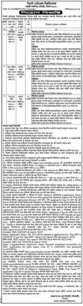 চাকরি দিচ্ছে সিলেট মেডিকেল বিশ্ববিদ্যালয়
সিলেট মেডিকেল বিশ্ববিদ্যালয়ের নিম্নোক্ত স্থায়ী শূণ্য পদসমূহে সরাসরি নিয়োগের জন্য পার্শ্বে বর্ণিত শর্তে বাংলাদেশি নাগরিকদের নিকট হতে দরখাস্ত আহবান করা যাচ্ছে।
আবেদন করার নিয়মাবলী
২. আবেদন ফরম পূরণ এবং পরীক্ষায় অংশগ্রহণের ক্ষেত্রে নিম্নবর্ণিত শর্তাবলি অবশ্যই অনুসরণ করতে হবেঃ
ক. সকল জেলার প্রার্থীগণ আবেদন করতে পারবেন।
খ. প্রার্থীদের বয়স আবেদনপত্র জমা দেওয়ার শেষ দিনে গণনা করা হবে।
গ. চাকরিরত প্রার্থীদের যথাযথ কর্তৃপক্ষের মাধ্যমে আবেদন করতে হবে।
ঘ. নিয়োগের ক্ষেত্রে সিলেট মেডিকেল বিশ্ববিদ্যালয়ের বিদ্যমান বিধি-বিধান এবং পরবর্তীতে এ সংক্রান্ত বিধি-
বিধানে কোন সংশোধন হলে তা অনুসরণ করা হবে। ঙ.
মৌখিক পরীক্ষার সময় প্রার্থীদের অবশ্যই প্রয়োজনীয় সনদসমূহের মূল কপি প্রদর্শন করতে হবে;
চ. প্রার্থীদের পরীক্ষায় অংশগ্রহণের জন্য কোন টিএ/ডিএ দেওয়া হবে না।
ছ. নিয়োগ সংক্রান্ত যে কোন বিষয়ে কর্তৃপক্ষের সিদ্ধান্তই চূড়ান্ত বলে বিবেচিত হবে। জ
. প্রাথমিকভাবে বাছাইকৃত প্রার্থীদের কর্তৃপক্ষের সিদ্ধান্ত অনুযায়ী লিখিত/মৌখিক পরীক্ষায় অবতীর্ণ হতে হবে; . সিলেট মেডিকেল বিশ্ববিদ্যালয় কর্তৃপক্ষ কোন কারণ দর্শানো ব্যতিরেকে যে কোন আবেদনপত্র গ্রহণ বা
ঝ বাতিলের ক্ষমতা সংরক্ষণ করেন।
ঞ. সকল নিয়োগ প্রক্রিয়ায় নিয়োগ সময়কালের কোটা সংক্রান্ত সরকারি বিধিবিধান প্রযোজ্য হবে। ৩. অনলাইনে আবেদনপত্র পূরণ সংক্রান্ত নিয়মাবলী ও করণীয়:
(ক) পরীক্ষায় অংশগ্রহণে আগ্রহী প্রার্থীগণ https://smu.teletalk.com.bd এই ওয়েবসাইটে আবেদনপত্র পূরণ করবেন। আবেদনের সময়সীমা নিম্নরূপ: (i) Online-এ আবেদনপত্র পূরণ ও পরীক্ষার ফি জমাদান শুরুর তারিখ ও সময় ১০/১১/২০২৫ খ্রিষ্টাব্দ সকাল ১০:০০ ঘটিকা।
(ii) Online-এ আবেদনপত্র জমাদানের শেষ তারিখ ও সময় ২৫/১১/২০২৫ খ্রিষ্টাব্দ বিকাল ০৫:০০ ঘটিকা। উক্ত সময়সীমার মধ্যে User ID প্রাপ্ত প্রার্থীগণ Online-এ আবেদনপত্র submit-এর সময় থেকে পরবর্তী ২৪ (চব্বিশ) ঘন্টার মধ্যে SMS এ পরীক্ষার ফি জমা দিতে পারবেন।
(খ) Online আবেদনপত্রে প্রার্থী তাঁর রঙ্গিন ছবি (দৈর্ঘ্য ৩০০ প্রস্থ ৩০০ pixel) ও স্বাক্ষর (দৈর্ঘ্য ৩০০ × প্রস্থ ৮০ pixel) স্ক্যান করে নির্ধারিত স্থানে Upload করবেন। ছবির সাইজ 100 সর্বোচ্চ, KB ও স্বাক্ষরের সাইজ সর্বোচ্চ 60 KB হতে হবে।
(গ) Online আবেদনপত্রে পূরণকৃত তথ্যই যেহেতু পরবর্তী সকল কার্যক্রমে ব্যবহৃত হবে, সেহেতু Online-এ আবেদনপত্র Submit করার পূর্বেই পূরণকৃত সকল তথ্যের সঠিকতা সম্পর্কে প্রার্থী নিজে শতভাগ নিশ্চিত হবেন। (ঘ) প্রার্থী Online- এ পূরণকৃত আবেদনপত্রের একটি প্রিন্ট কপি পরীক্ষা সংক্রান্ত যে কোন প্রয়োজনে সহায়ক হিসেবে সংরক্ষণ করবেন এবং মৌখিক পরীক্ষার সময় এক কপি জমা দিবেন। (ঙ) SMS প্রেরণের নিয়মাবলী ও পরীক্ষার ফি প্রদান: Online-এ আবেদনপত্র (Application Form)
যথাযথভাবে পূরণ করে নির্দেশনা মতে ছবি এবং স্বাক্ষর upload করে আবেদনপত্র Submit করা সম্পন্ন হলে কম্পিউটারে ছবিসহ Application Preview দেখা যাবে। যদি Applicant's Copy তে কোন তথ্য ভুল থাকে বা অস্পষ্ট ছবি (সম্পূর্ণ কালো/সম্পূর্ণ সাদা/ঘোলা) বা ছবি/স্বাক্ষর সঠিক না থাকে তাহলে আবেদন ফি জমা না দিয়ে থাকলেই কেবল পুনরায় (Web-এ) আবেদন করতে পারবেন। উল্লেখ্য যে, আবেদন ফি জমাদানের পরে আর কোন পরিবর্তন/পরিমার্জন/পরিবর্ধন গ্রহণযোগ্য নয় বিধায় আবেদন ফি জমাদানের পূর্বে প্রার্থী অবশ্যই উক্ত Applicant's Copy-তে তার সাম্প্রতিক তোলা রঙ্গিন ছবি, নির্ভুল তথ্য ও স্বাক্ষরযুক্ত PDF কপি ডাউনলোডপূর্বক নিশ্চিত করে রঙ্গিন প্রিন্ট করে সংরক্ষণ করবেন। Applicant's Copy-তে একটি User ID নম্বর দেওয়া থাকবে এবং User ID নম্বর ব্যবহার করে প্রার্থী নিম্নোক্ত পদ্ধতিতে যে কোন Teletalk pre-paid mobile নম্বরের মাধ্যমে ০২ (দুই) টি SMS করে আবেদন ফি বাবদ নিয়োগ বিজ্ঞপ্তিতে বর্ণিত ছকে ১ থেকে ৩ নং ক্রমিকের জন্য আবেদন ফি বাবদ ২০০) /দুইশত টাকা ও (Teletalk এর সার্ভিস চার্জ ২৩ টাকাসহ মোট-(২২৩)/দুইশত তেইশটাকা অনধিক (২৪ (চব্বিশ)) ঘন্টার মধ্যে জমা দিবেন। এখানে বিশেষভাবে উল্লেখ্য যে, "Online-এ আবেদনপত্রের সকল অংশ পুরণ করে submit করা হলেও পরীক্ষার ফি জমা না দেয়া পর্যন্ত Online আবেদনপত্র কোন অবস্থাতেই গৃহীত হবে না।" SMS নিয়মাবলী: প্রথম SMS SMU<space>User ID লিখে Send করতে হবে 16222 নম্বরে। Example: SMU ABCDEF & send to 16222
Reply: Applicant's Name, TK. 223 will be charged as application fee. Your PIN is 12345678. To pay fee Type SMU <Space>Yes<space>PIN and send to 16222. দ্বিতীয় SMS: SMU<space> Yes <space> PIN লিখে Send করতে হবে 16222 নম্বরে। Example: SMU Yes 12345678 & send to 16222
Reply: Congratulations! Applicant's Name, Payment completed successfully for SMU Application for (post name) User ID is (ABCDEF) and password (xxxXXXXX).
(চ) প্রবেশপত্র প্রাপ্তির বিষয়টি https://smu.teletalk.com.bd ওয়েবসাইটে এবং প্রার্থীর মোবাইল ফোনে SMS এর মাধ্যমে (শুধুমাত্র যোগ্য প্রার্থীদেরকে) যথাসময়ে জানানো হবে। Online আবেদনপত্রে প্রার্থীর প্রদত্ত মোবাইল ফোনে পরীক্ষা সংক্রান্ত যাবতীয় যোগাযোগ সম্পন্ন করা হবে বিধায় উক্ত মোবাইল নম্বরটি সার্বক্ষণিক সচল রাখা, SMS পড়া এবং প্রাপ্ত নির্দেশনা তাৎক্ষণিকভাবে অনুসরণ করা বাঞ্ছনীয়।
(ঞ) অনলাইনে আবেদন করতে কোন সমস্যা হলে টেলিটক নম্বর থেকে ১২১ অথবা alljobs.query@teletalk.com.bd ই-মেইল যোগাযোগ করা যাবে। এছাড়া টেলিটকের জবপোর্টাল এর ফেসবুক পেজ https://www.facebook.com/alljobsbdteletalk এ মেসেজ এর মাধ্যমে যোগাযোগ করা যাবে। (Mail/ মেসেজ এর Subject-এ Organization Name: SMU, Post Name:***, Applicant's User ID Contact Number অবশ্যই উল্লেখ করতে হবে)।
(ট) ডিক্লারেশন : প্রার্থীকে অনলাইন আবেদনপত্রের ডিক্লারেশন অংশে এই মর্মে ঘোষণা দিতে হবে যে, প্রার্থী কর্তৃক আবেদনপত্রের প্রদত্ত সকল তথ্য সঠিক এবং সত্য।
বিস্তারিত জানতে বিজ্ঞপ্তিতে চোখ রাখুন, আমরা বিভিন্ন পত্রিকা সূত্র থেকে নিয়োগ বিজ্ঞপ্তি প্রকাশ করে থাকি আমরা কাউকে চাকরি দেই না অতএব ফোন না করার জন্য বিশেষভাবে অনুরোধ করছি, ধন্যবাদ আপনার স্বপ্নের চাকরি পেতে সিলেটের চাকরির খবর ওয়েবসাইটে ভিজিট করুন।
সূত্র: সিলেটের ডাক