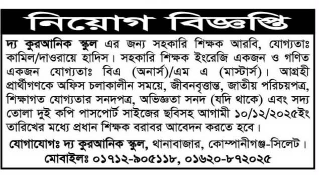  চাকরি দিচ্ছে দ্য কুরআনিক স্কুল দ্য কুরআনিক স্কুল এর জন্য সহকারি শিক্ষক আরবি, যোগ্যতাঃ কামিল/দাওরায়ে হাদিস। সহকারি শিক্ষক ইংরেজি একজন ও গণিত একজন যোগ্যতাঃ বিএ (অনার্স)/এম এ (মাস্টার্স)। আগ্রহী প্রার্থীগণকে অফিস চলাকালীন সময়ে, জীবনবৃত্তান্ত, জাতীয় পরিচয়পত্র, শিক্ষাগত যোগ্যতার সনদপত্র, অভিজ্ঞতা সনদ (যদি থাকে) এবং সদ্য তোলা দুই কপি পাসপোর্ট সাইজের ছবিসহ আগামী ১০/১২/২০২৫ইং তারিখের মধ্যে প্রধান শিক্ষক বরাবর আবেদন করতে হবে। যোগাযোগঃ দ্য কুরআনিক স্কুল, থানাবাজার, কোম্পানীগঞ্জ-সিলেট। বিস্তারিত জানতে বিজ্ঞপ্তিতে চোখ রাখুন, আমরা বিভিন্ন পত্রিকা সূত্র থেকে নিয়োগ বিজ্ঞপ্তি প্রকাশ করে থাকি আমরা কাউকে চাকরি দেই না অতএব ফোন না করার জন্য বিশেষভাবে অনুরোধ করছি, ধন্যবাদ আপনার স্বপ্নের চাকরি পেতে সিলেটের চাকরির খবর ওয়েবসাইটে ভিজিট করুন। সূত্র: সিলেটের ডাক 